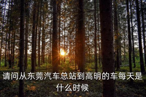 請問從東莞汽車總站到高明的車每天是什么時候