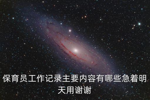 保育員工作記錄主要內(nèi)容有哪些急著明天用謝謝