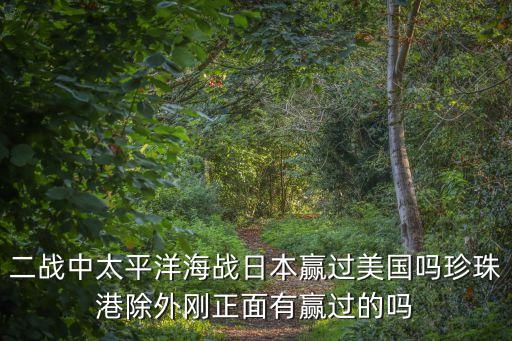 二戰(zhàn)中太平洋海戰(zhàn)日本贏過美國嗎珍珠港除外剛正面有贏過的嗎