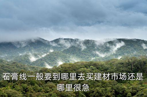石膏線一般要到哪里去買建材市場還是哪里很急