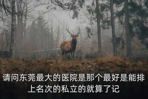請問東莞最大的醫(yī)院是那個(gè)最好是能排上名次的私立的就算了記