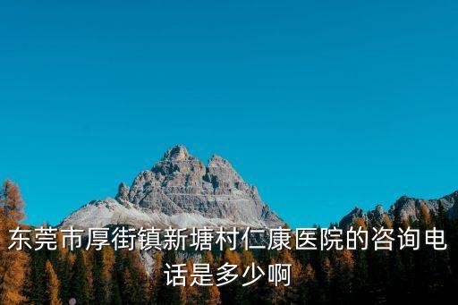 東莞市厚街鎮(zhèn)新塘村仁康醫(yī)院的咨詢電話是多少啊