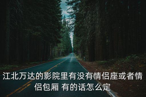江北萬達的影院里有沒有情侶座或者情侶包廂 有的話怎么定