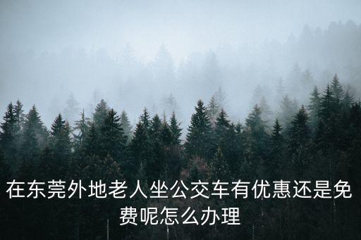 在東莞外地老人坐公交車有優惠還是免費呢怎么辦理