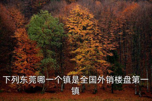 東莞市第一鎮，下列東莞哪一個鎮是全國外銷樓盤第一鎮