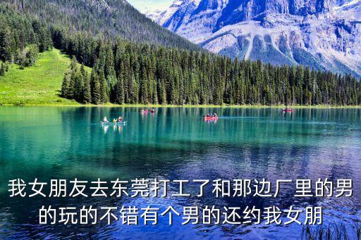我女朋友去東莞打工了和那邊廠里的男的玩的不錯有個男的還約我女朋