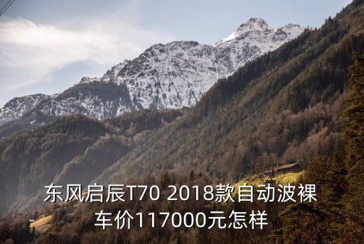 東莞啟辰t70最低報價，東風啟辰T70 2018款自動波裸車價117000元怎樣