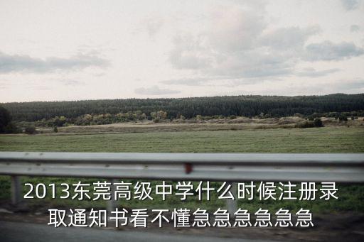 2013東莞高級中學(xué)什么時候注冊錄取通知書看不懂急急急急急急