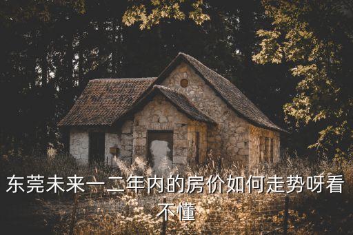 東莞未來一二年內的房價如何走勢呀看不懂