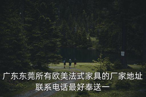 廣東東莞所有歐美法式家具的廠家地址聯系電話最好奉送一