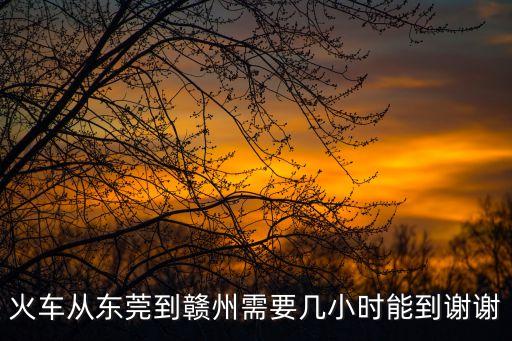 東莞到贛州要多久火車，火車從東莞到贛州需要幾小時能到謝謝