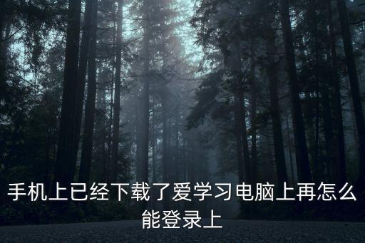 手機上已經下載了愛學習電腦上再怎么能登錄上