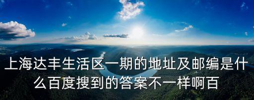 上海達豐生活區一期的地址及郵編是什么百度搜到的答案不一樣啊百