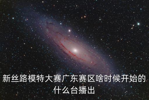 新絲路模特大賽廣東賽區(qū)啥時(shí)候開始的什么臺(tái)播出