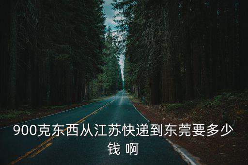 900克東西從江蘇快遞到東莞要多少錢 啊