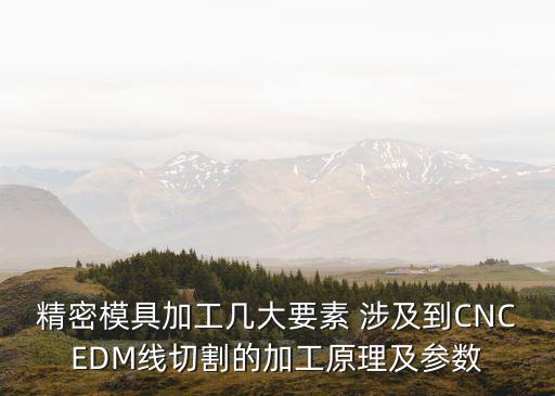 精密模具加工幾大要素 涉及到CNCEDM線切割的加工原理及參數(shù)