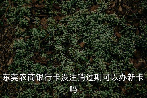 東莞農商銀行卡沒注銷過期可以辦新卡嗎