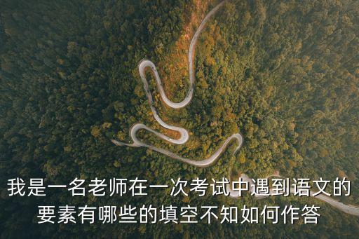 語文要素，我是一名老師在一次考試中遇到語文的要素有哪些的填空不知如何作答