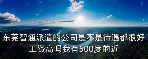 東莞智通派遣的公司是不是待遇都很好工資高嗎我有500度的近