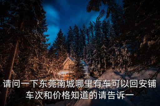 東莞到安鋪汽車站，請問一下東莞南城哪里有車可以回安鋪車次和價(jià)格知道的請告訴一