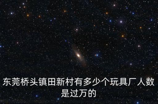 東莞橋頭鎮(zhèn)田新村有多少個玩具廠人數(shù)是過萬的