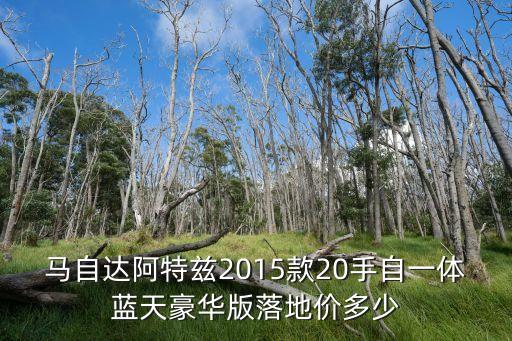 馬自達阿特茲2015款20手自一體藍天豪華版落地價多少