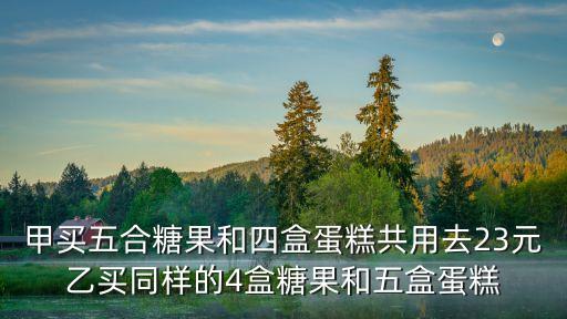 甲買五合糖果和四盒蛋糕共用去23元乙買同樣的4盒糖果和五盒蛋糕