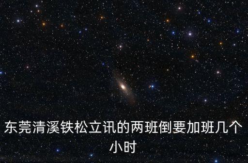 東莞清溪鐵松立訊的兩班倒要加班幾個(gè)小時(shí)