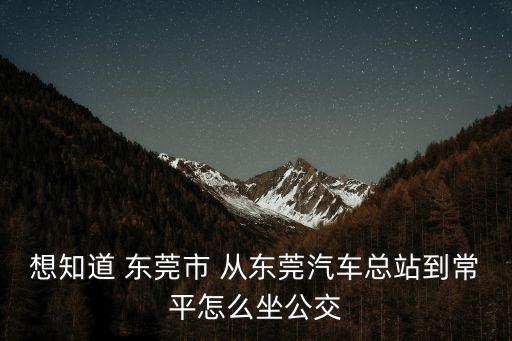 想知道 東莞市 從東莞汽車總站到常平怎么坐公交