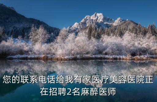 您的聯系電話給我有家醫療美容醫院正在招聘2名麻醉醫師