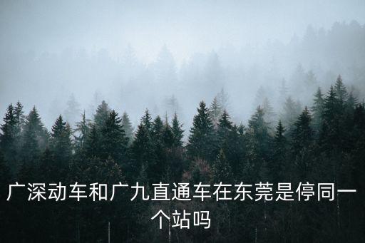 廣深動車和廣九直通車在東莞是停同一個站嗎