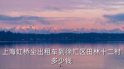 上海市田林十二村物業(yè)電話，上海虹橋坐出租車到徐匯區(qū)田林十二村多少錢