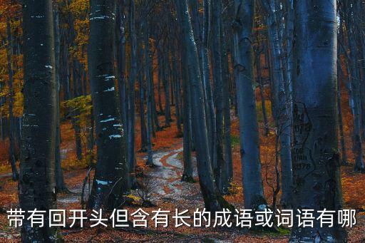回字開頭的成語，帶有回開頭但含有長的成語或詞語有哪