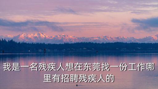 我是一名殘疾人想在東莞找一份工作哪里有招聘殘疾人的