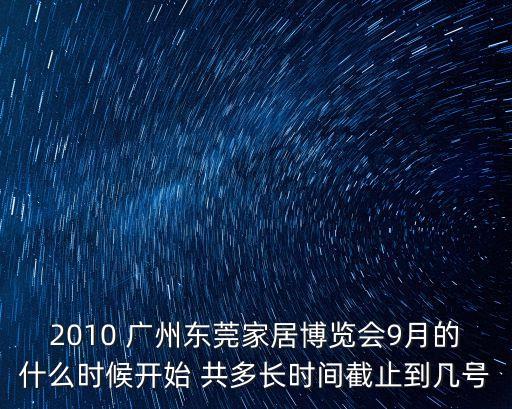 2010 廣州東莞家居博覽會(huì)9月的什么時(shí)候開始 共多長時(shí)間截止到幾號(hào)