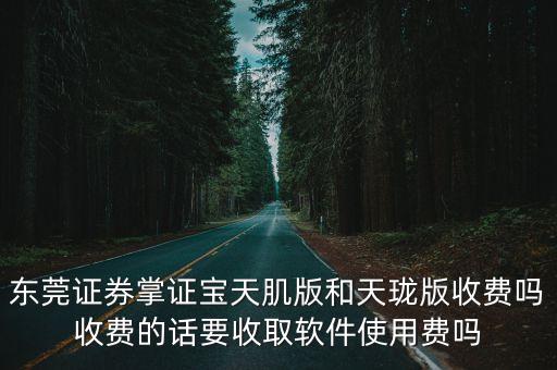 東莞證券掌證寶天肌版和天瓏版收費嗎收費的話要收取軟件使用費嗎