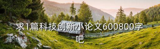 求1篇科技創(chuàng)新小論文600800字吧