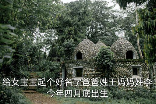 給女寶寶起個好名字爸爸姓王媽媽姓李今年四月底出生