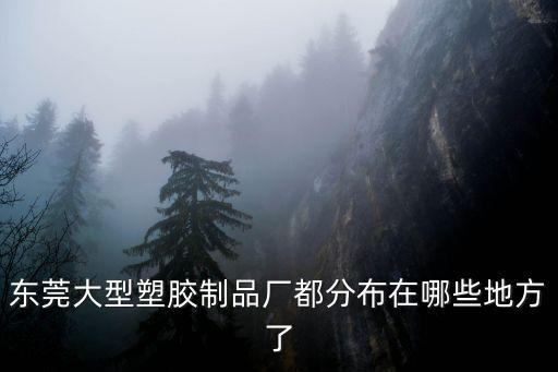 東莞大型塑膠制品廠都分布在哪些地方了
