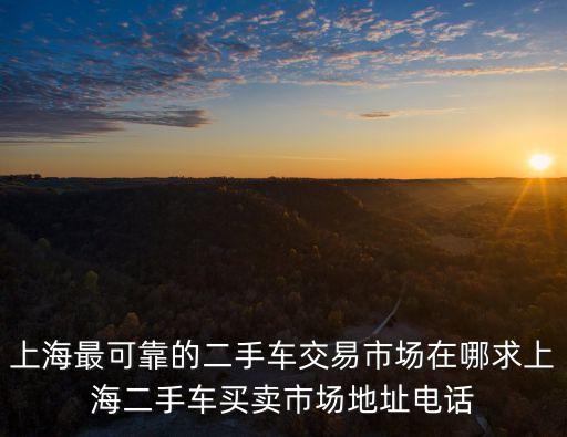 上海最可靠的二手車交易市場在哪求上海二手車買賣市場地址電話