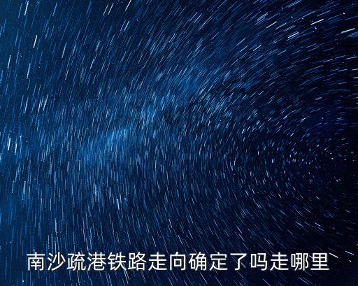 南沙疏港鐵路走向確定了嗎走哪里