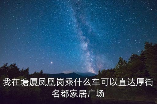 東莞塘廈鳳凰崗廣場，我在塘廈鳳凰崗乘什么車可以直達厚街名都家居廣場