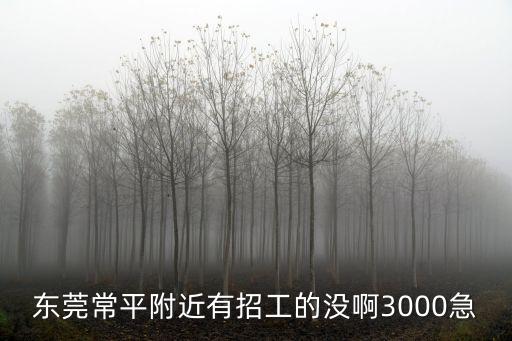 東莞常平附近有招工的沒啊3000急