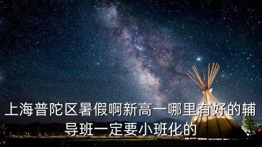 上海普陀區(qū)暑假啊新高一哪里有好的輔導(dǎo)班一定要小班化的