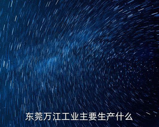 東莞萬江工業主要生產什么