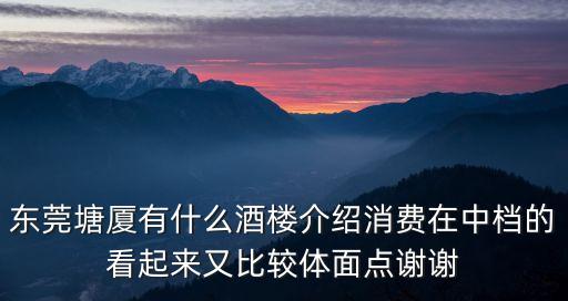 東莞塘廈有什么酒樓介紹消費在中檔的看起來又比較體面點謝謝
