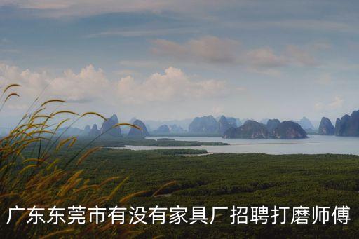 東莞五金打磨最新招工，東莞有哪些五金制品廠(chǎng)在招拋光