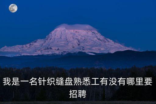 我是一名針織縫盤熟悉工有沒有哪里要招聘