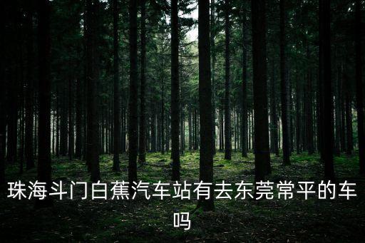 珠海斗門白蕉汽車站有去東莞常平的車嗎