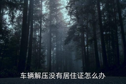東莞汽車解押沒居住證，車輛解壓沒有居住證怎么辦
